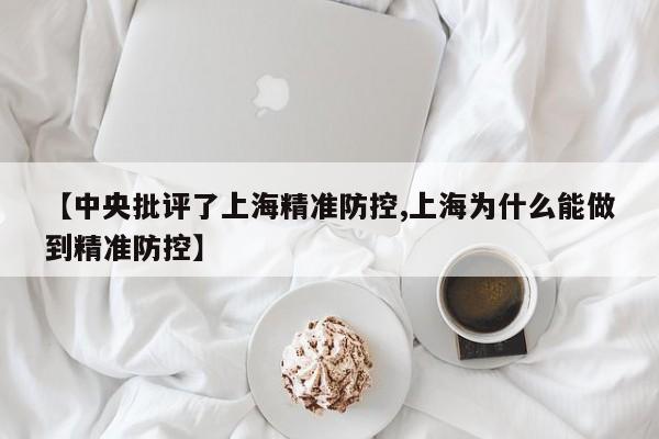 【中央批评了上海精准防控,上海为什么能做到精准防控】