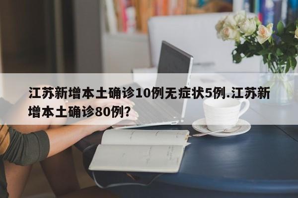 江苏新增本土确诊10例无症状5例.江苏新增本土确诊80例?