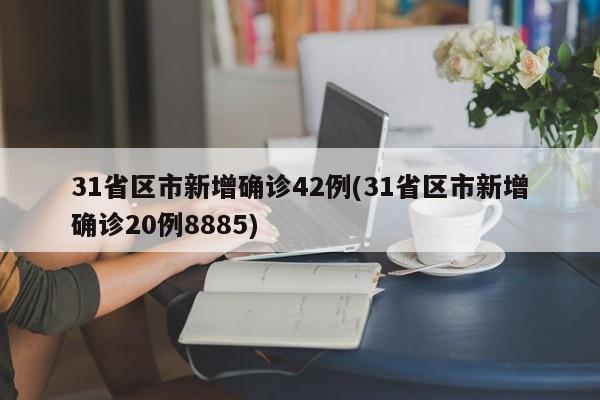 31省区市新增确诊42例(31省区市新增确诊20例8885)