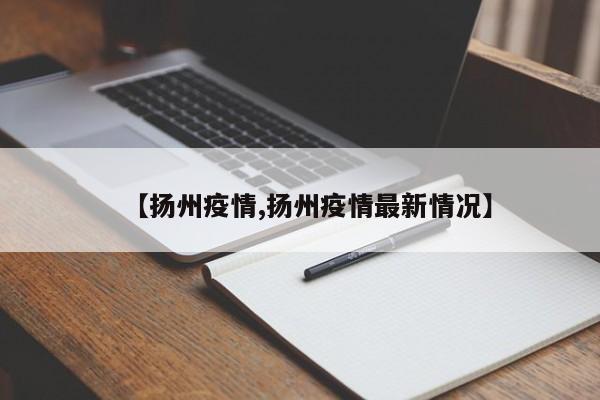 【扬州疫情,扬州疫情最新情况】