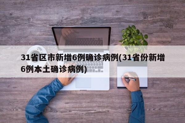31省区市新增6例确诊病例(31省份新增6例本土确诊病例)