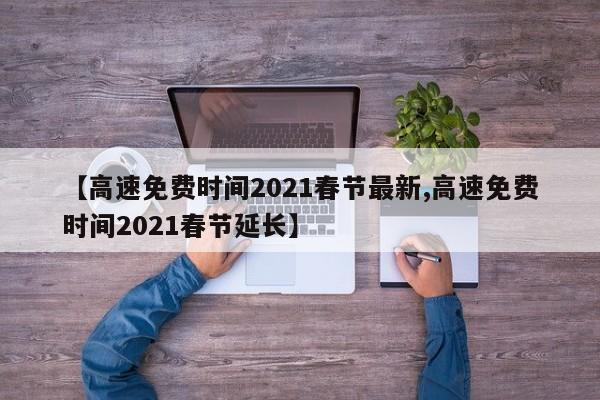 【高速免费时间2021春节最新,高速免费时间2021春节延长】