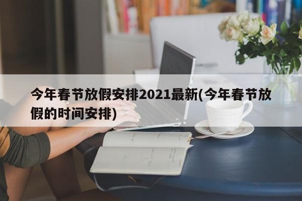 今年春节放假安排2021最新(今年春节放假的时间安排)