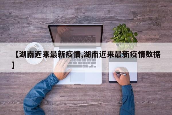 【湖南近来最新疫情,湖南近来最新疫情数据】