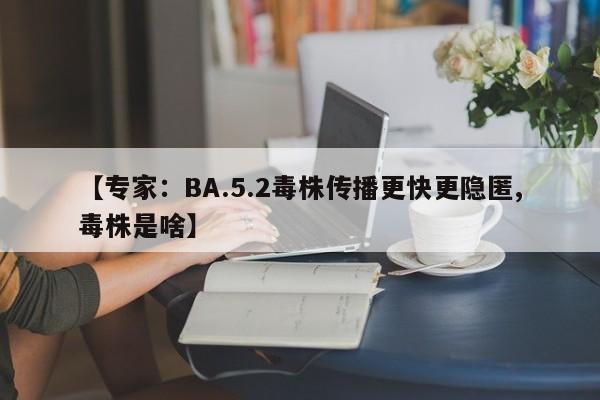 【专家:BA.5.2毒株传播更快更隐匿,毒株是啥】