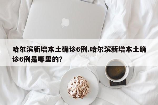 哈尔滨新增本土确诊6例.哈尔滨新增本土确诊6例是哪里的?
