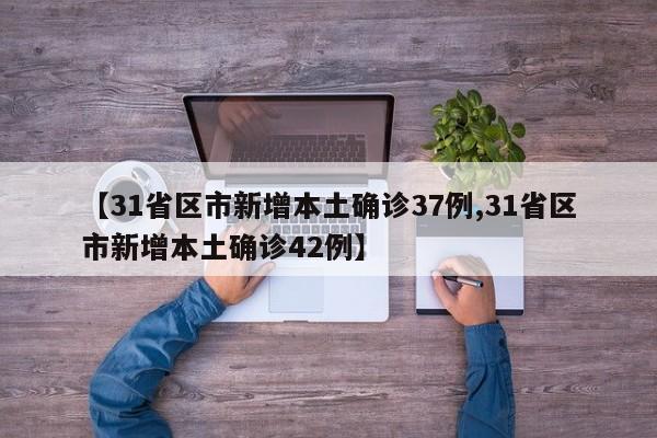 【31省区市新增本土确诊37例,31省区市新增本土确诊42例】