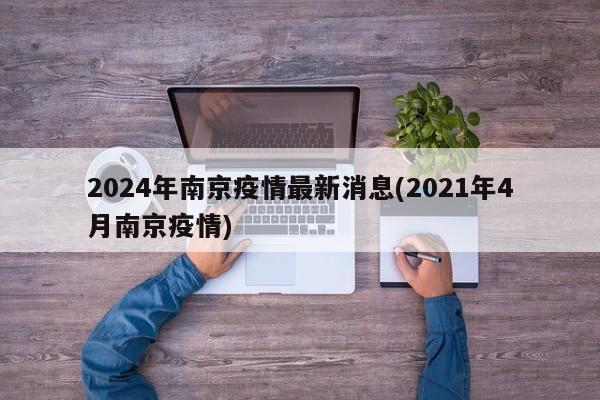 2024年南京疫情最新消息(2021年4月南京疫情)