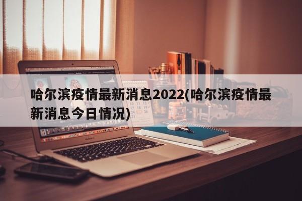 哈尔滨疫情最新消息2022(哈尔滨疫情最新消息今日情况)