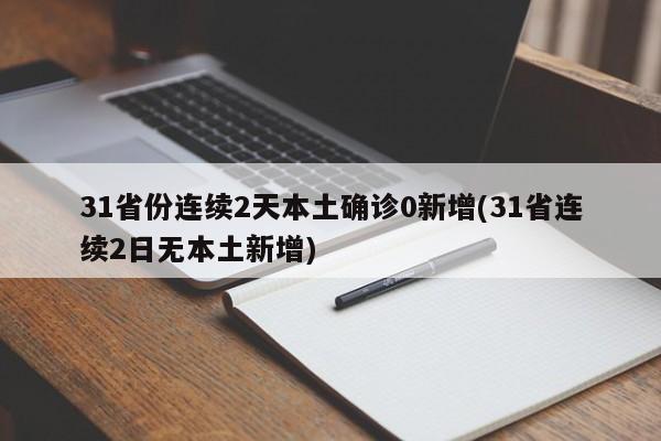 31省份连续2天本土确诊0新增(31省连续2日无本土新增)