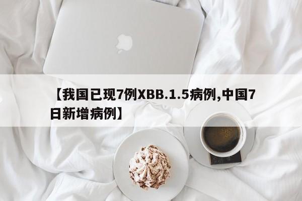【我国已现7例XBB.1.5病例,中国7日新增病例】