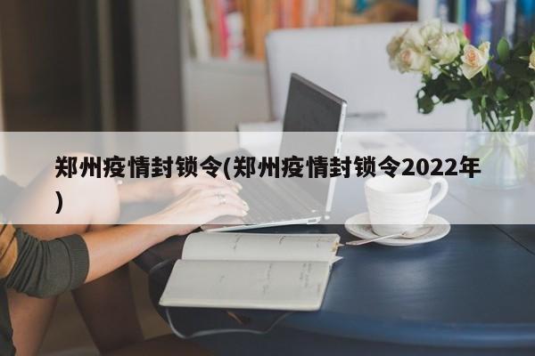 郑州疫情封锁令(郑州疫情封锁令2022年)