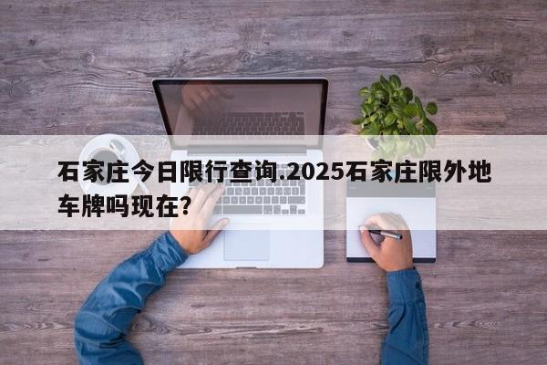 石家庄今日限行查询.2025石家庄限外地车牌吗现在?