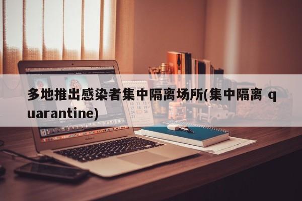 多地推出感染者集中隔离场所(集中隔离 quarantine)
