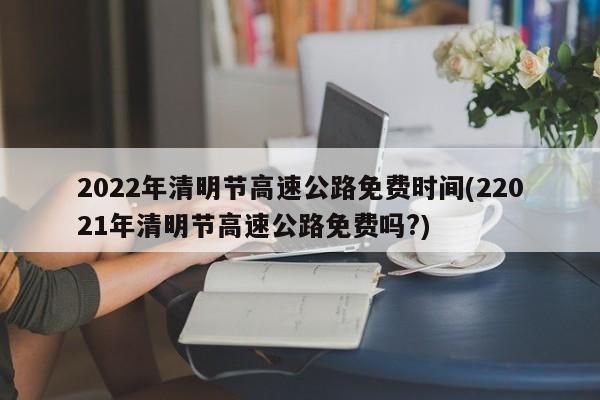 2022年清明节高速公路免费时间(22021年清明节高速公路免费吗?)