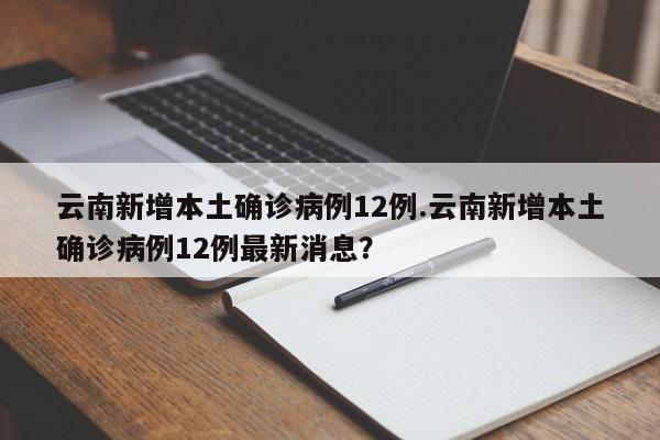 云南新增本土确诊病例12例.云南新增本土确诊病例12例最新消息?