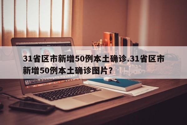 31省区市新增50例本土确诊.31省区市新增50例本土确诊图片?