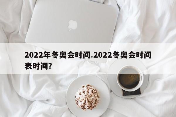 2022年冬奥会时间.2022冬奥会时间表时间?