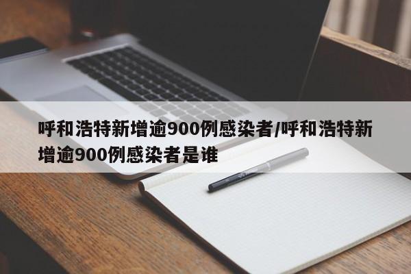 呼和浩特新增逾900例感染者/呼和浩特新增逾900例感染者是谁