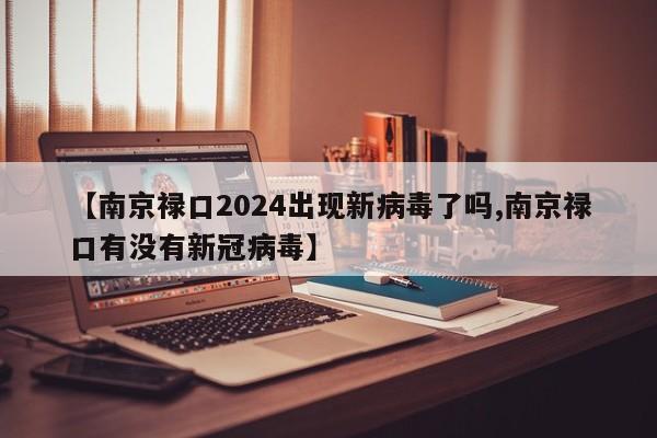 【南京禄口2024出现新病毒了吗,南京禄口有没有新冠病毒】