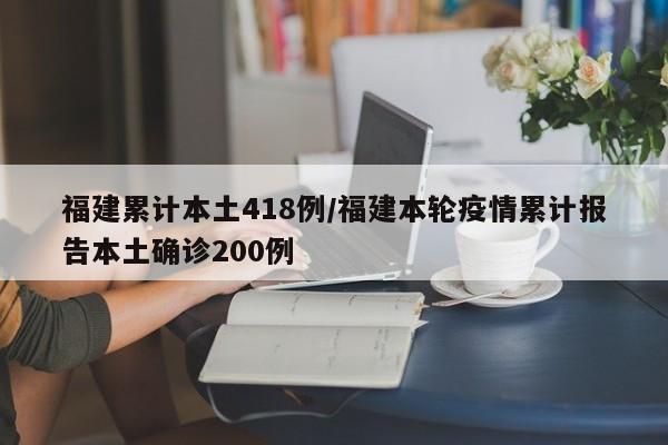 福建累计本土418例/福建本轮疫情累计报告本土确诊200例