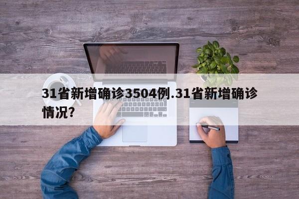 31省新增确诊3504例.31省新增确诊情况?