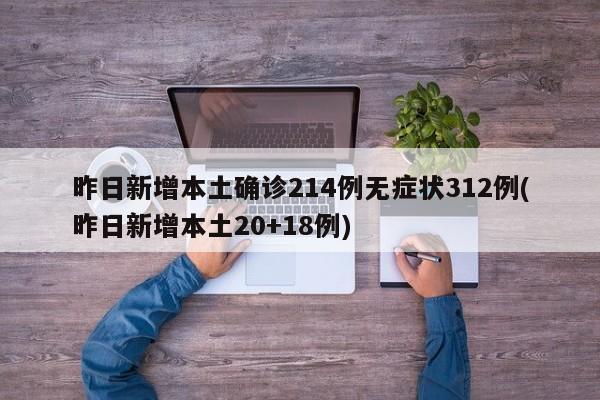 昨日新增本土确诊214例无症状312例(昨日新增本土20+18例)