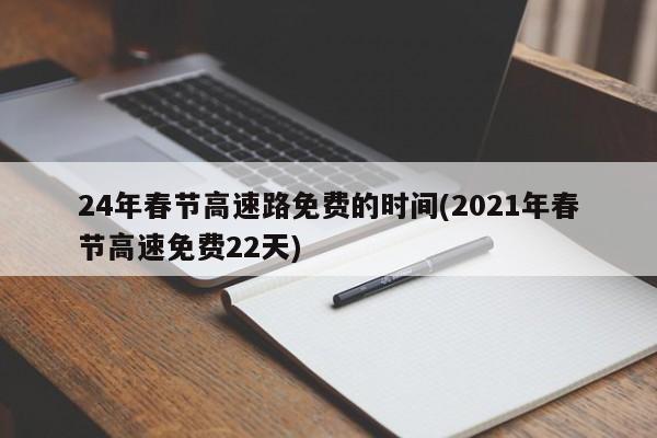 24年春节高速路免费的时间(2021年春节高速免费22天)