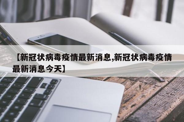 【新冠状病毒疫情最新消息,新冠状病毒疫情最新消息今天】