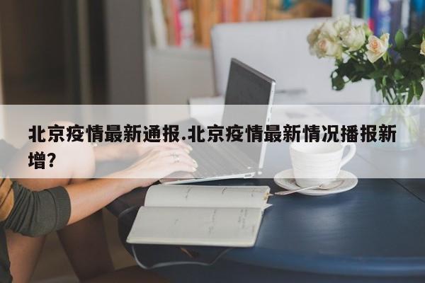 北京疫情最新通报.北京疫情最新情况播报新增?