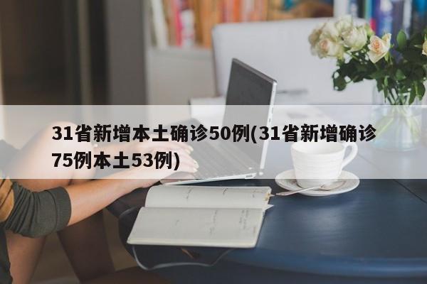 31省新增本土确诊50例(31省新增确诊75例本土53例)
