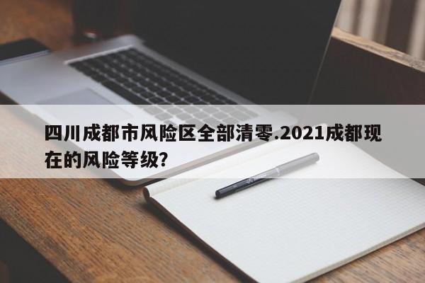 四川成都市风险区全部清零.2021成都现在的风险等级?
