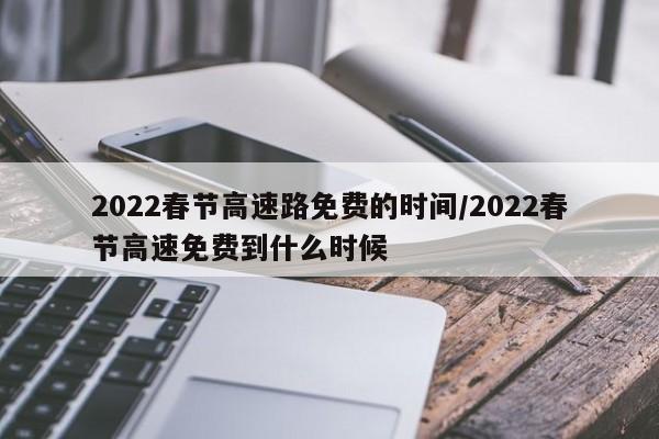 2022春节高速路免费的时间/2022春节高速免费到什么时候