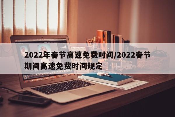 2022年春节高速免费时间/2022春节期间高速免费时间规定