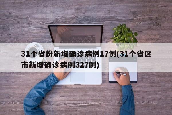 31个省份新增确诊病例17例(31个省区市新增确诊病例327例)