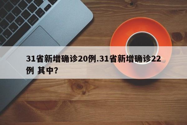 31省新增确诊20例.31省新增确诊22例 其中?
