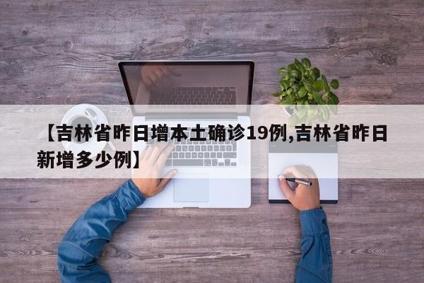 【吉林省昨日增本土确诊19例,吉林省昨日新增多少例】