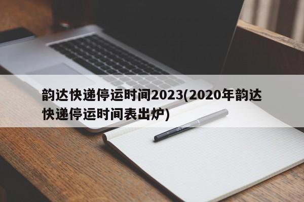 韵达快递停运时间2023(2020年韵达快递停运时间表出炉)