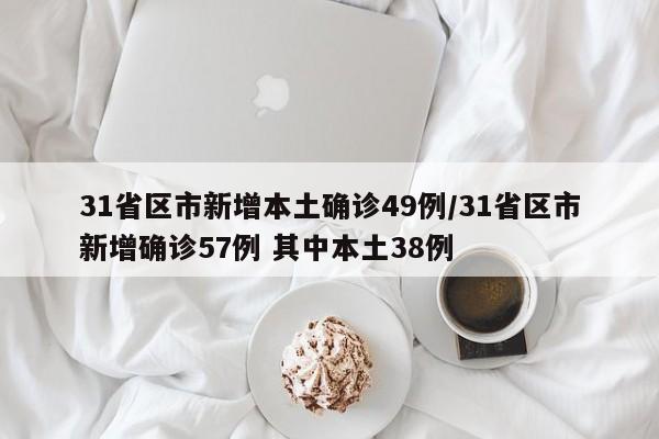 31省区市新增本土确诊49例/31省区市新增确诊57例 其中本土38例