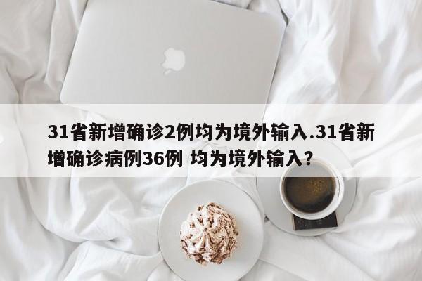 31省新增确诊2例均为境外输入.31省新增确诊病例36例 均为境外输入?