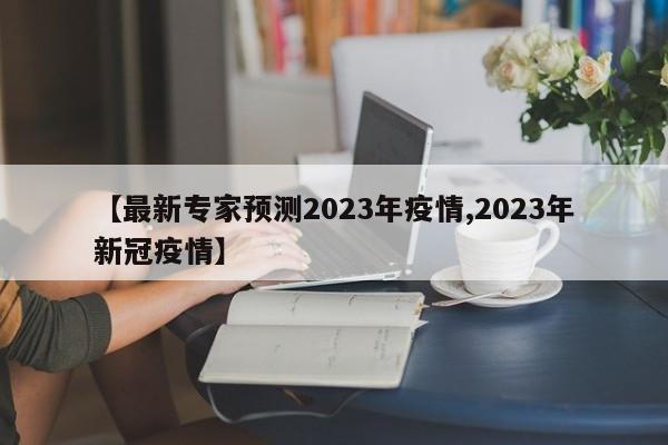【最新专家预测2023年疫情,2023年新冠疫情】