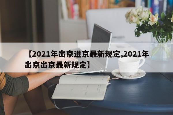【2021年出京进京最新规定,2021年出京出京最新规定】