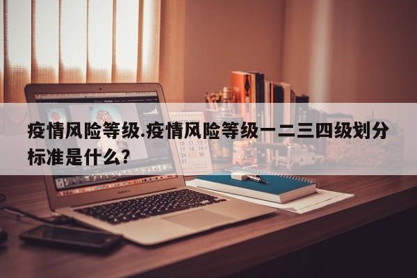 疫情风险等级.疫情风险等级一二三四级划分标准是什么?
