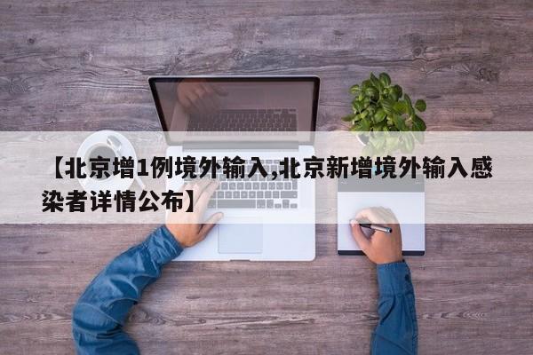 【北京增1例境外输入,北京新增境外输入感染者详情公布】