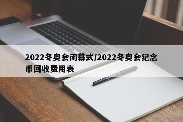 2022冬奥会闭幕式/2022冬奥会纪念币回收费用表