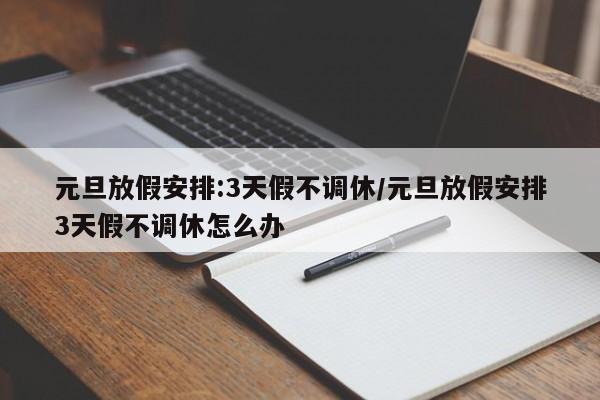 元旦放假安排:3天假不调休/元旦放假安排3天假不调休怎么办