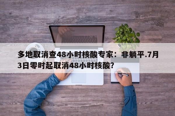 多地取消查48小时核酸专家:非躺平.7月3日零时起取消48小时核酸?