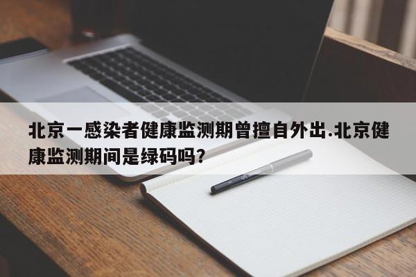北京一感染者健康监测期曾擅自外出.北京健康监测期间是绿码吗?