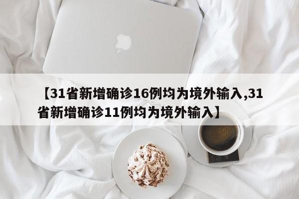 【31省新增确诊16例均为境外输入,31省新增确诊11例均为境外输入】
