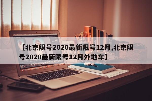 【北京限号2020最新限号12月,北京限号2020最新限号12月外地车】
